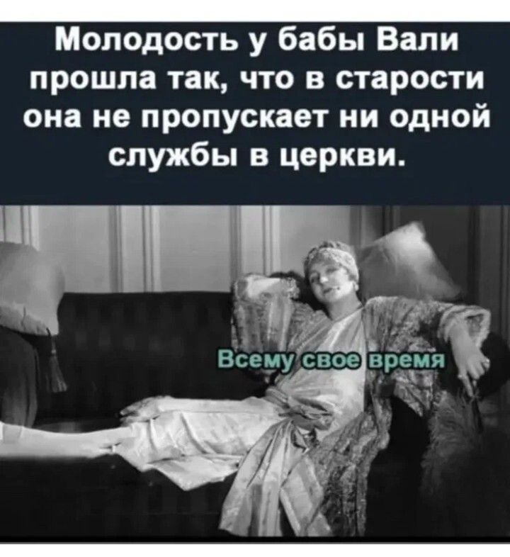 Молодость у бабы Валя прошла так, что в старости она не пропускает ни одной службы в церкви.
Всему свое время