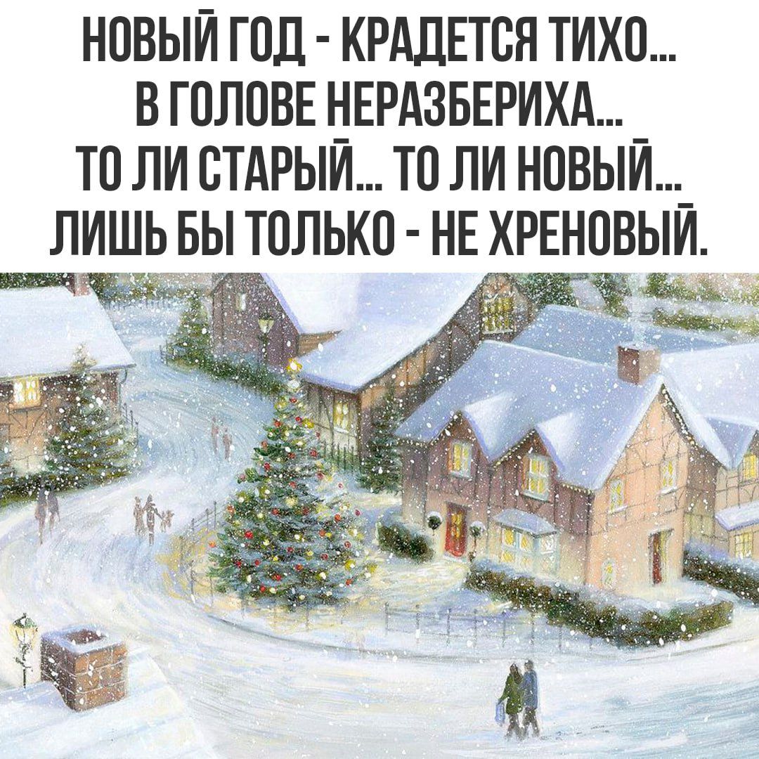 НОВЫЙ ГОД - КРАДЕТСЯ ТИХО... В ГОЛОВЕ НЕРАЗБЕРИХА... ТО ЛИ СТАРЫЙ... ТО ЛИ НОВЫЙ... ЛИШЬ БЫ ТОЛЬКО - НЕ ХРЕНОВЫЙ.