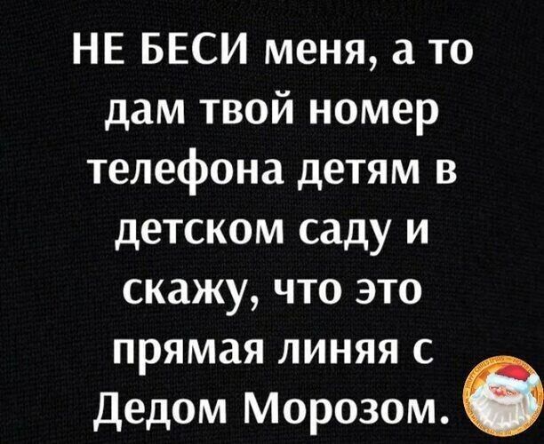 НЕ БЕСИ меня, а то дам твой номер телефона детям в детском саду и скажу, что это прямая линия с Дедом Морозом.