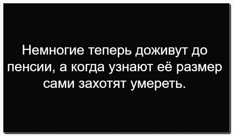Немногие теперь доживут до пенсии, а когда узнают её размер сами захотят умереть.
