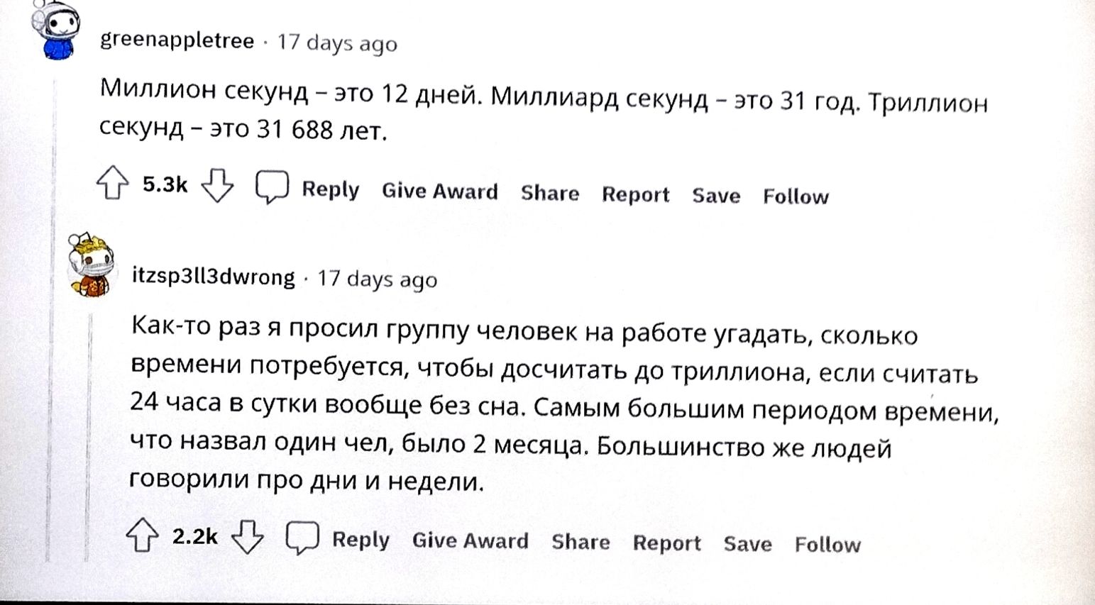 Миллион секунд – это 12 дней. Миллиард секунд – это 31 год. Триллион секунд – это 31 688 лет.
Как-то раз я попросил группу человек на работе угадать, сколько времени потребуется, чтобы досчитать до бесконечности, если считать 24 часа в сутки вообще без сна. Самым большим периодом времени, что нашёл один чел, было около 5 лет. Большинство же людей г