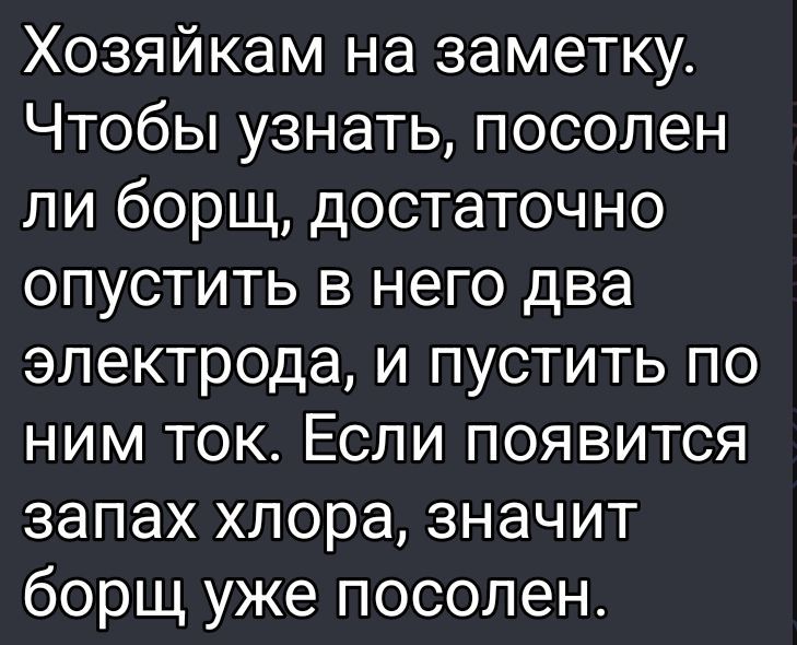 Хозяйкам на заметку. Чтобы узнать, посолен ли борщ, достаточно опустить в него два электрода, и пустить по ним ток. Если появится запах хлора, значит борщ уже посолен.