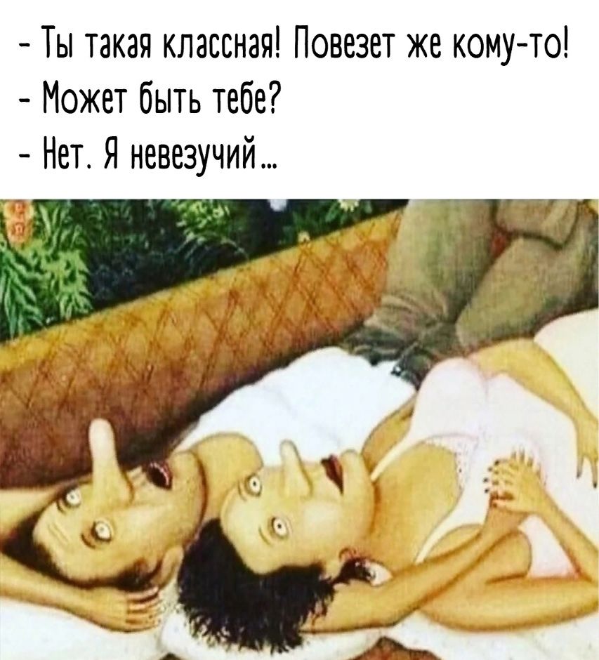 - Ты такая классная! Повезет же кому-то!\n- Может быть тебе?\n- Нет. Я невестучий …