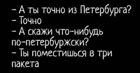 - А ты точно из Петербурга?
- Точно
- А скажи что-нибудь по-петербургски?
- Ты поместишься в три пакета