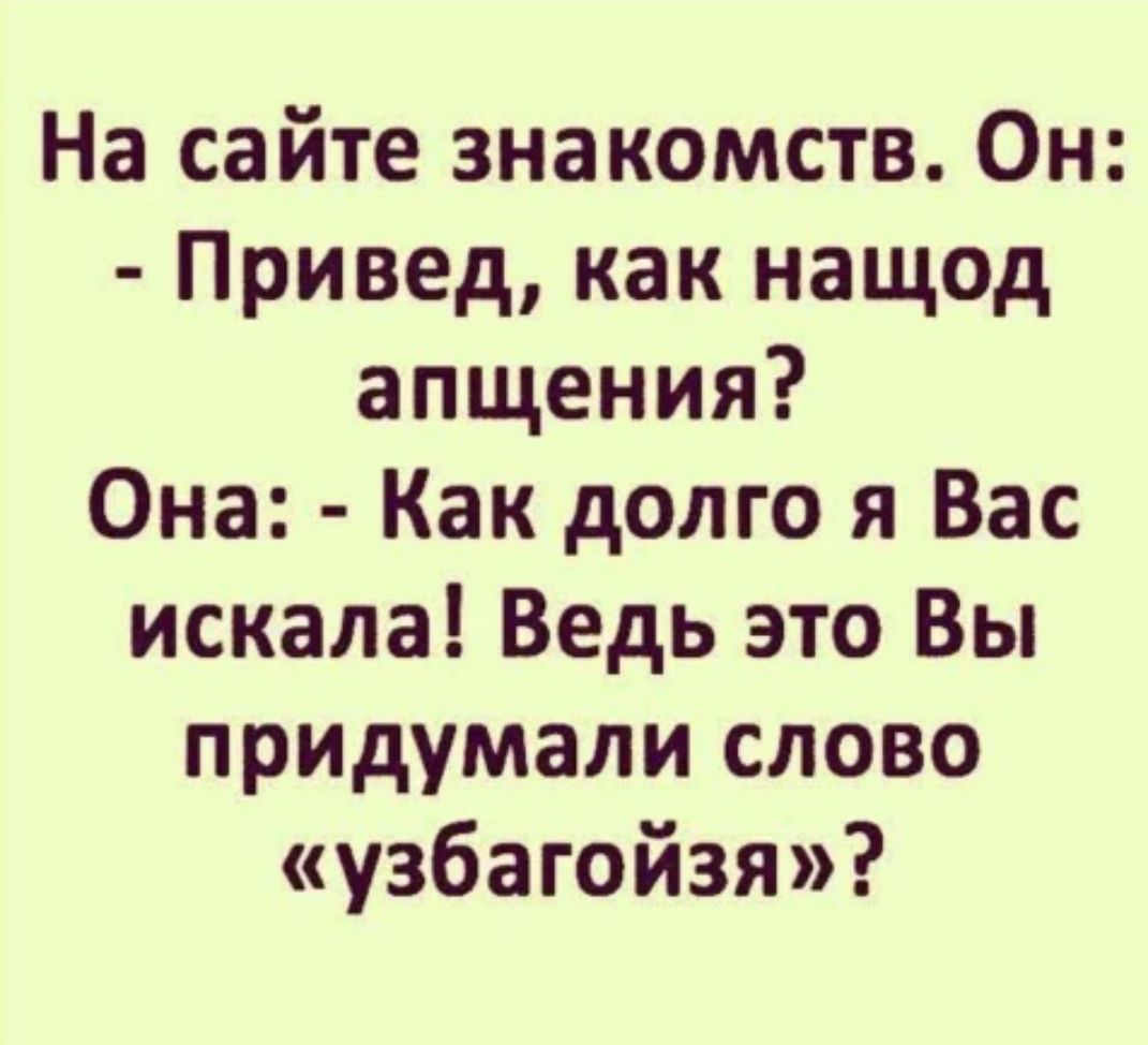 На сайте знакомств. Он: - Привед, как наше апщения? Она: - Как долго я Вас искала! Ведь это Вы придумали слово «узбагойзя»?