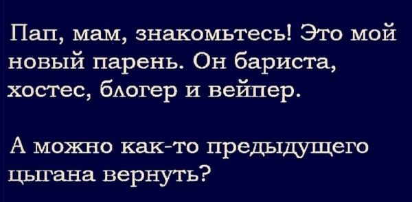 Пап, мам, знакомьтесь! Это мой новый парень. Он бариста, хостесс, блогер и вайпер.

А можно как-то предыдущего цыгана вернуть?