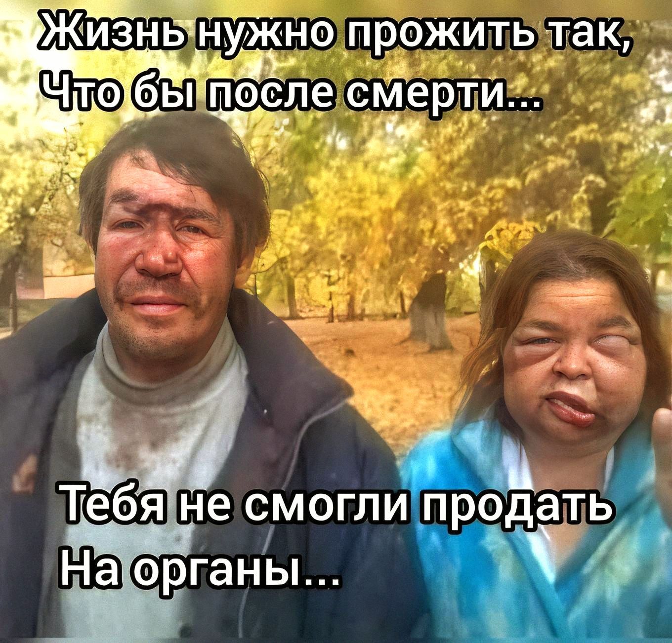 Жизнь нужно прожить так,
Что бы после смерти...
Тебя не смогли продать
На органы...