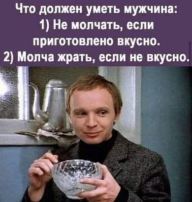 Что должен уметь мужчина: 1) Не молчать, если приготовлено вкусно. 2) Молча жрать, если не вкусно.