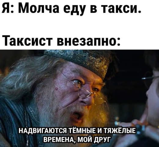 Я: Молча еду в такси. Таксист внезапно: НАДВИГАЮТСЯ ТЁМНЫЕ И ТЯЖЁЛЫЕ ВРЕМЕНА, МОЙ ДРУГ