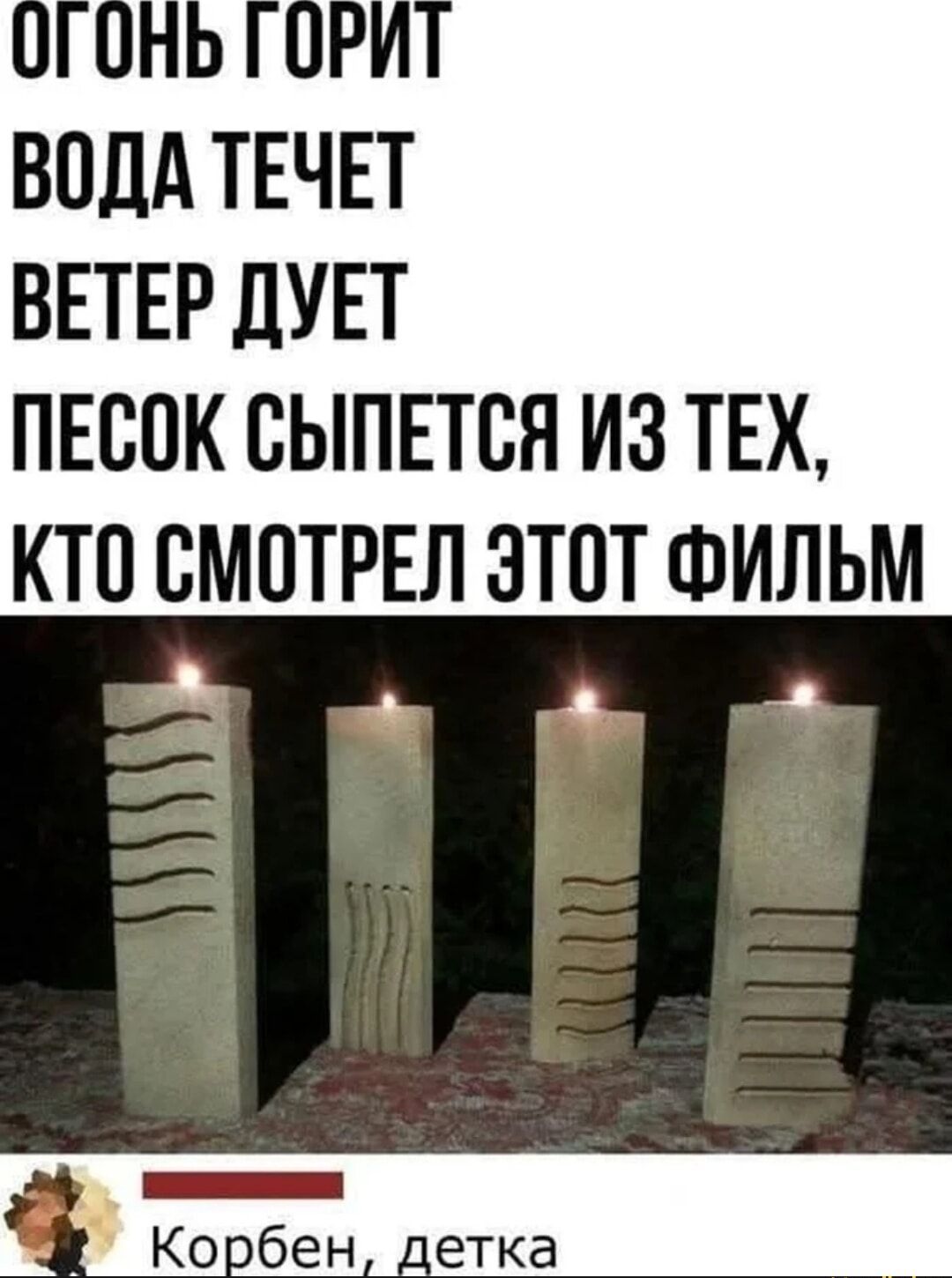 Огонь горит
вода течет
ветер дует
песок сыпется из тех,
кто смотрел этот фильм
Корбен, детка