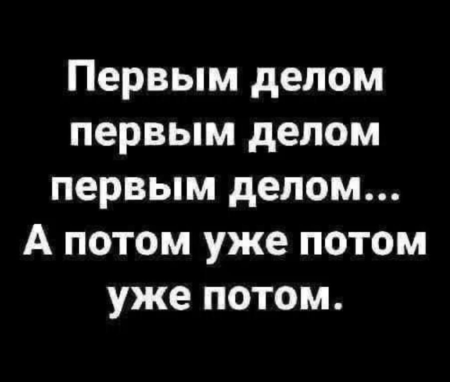 Первым делом первым делом первым делом... А потом уже потом уже потом.