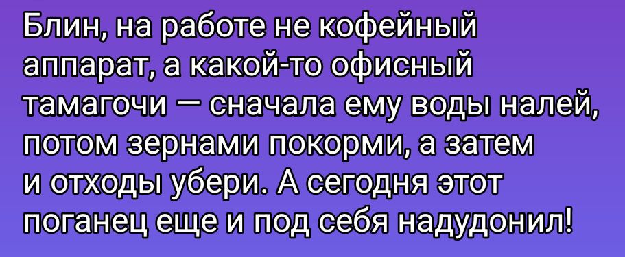 Блин, на работе не кофейный аппарат, а какой-то офисный тамагочи — сперва ему воды налей, потом зёрнами покорми, а затем и отходы убери. А сегодня этот поганец еще и под себя надудонил!