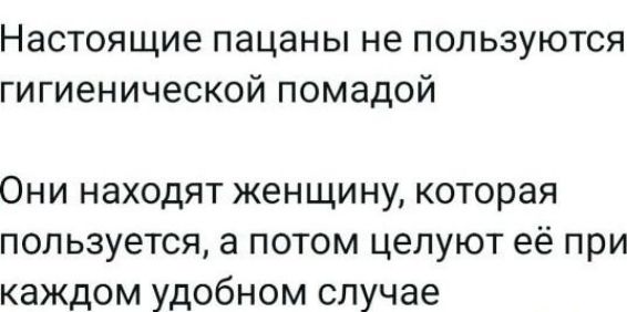 Настоящие пацаны не пользуются гигиенической помадой
Они находят женщину, которая пользуется, а потом целуют её при каждом удобном случае