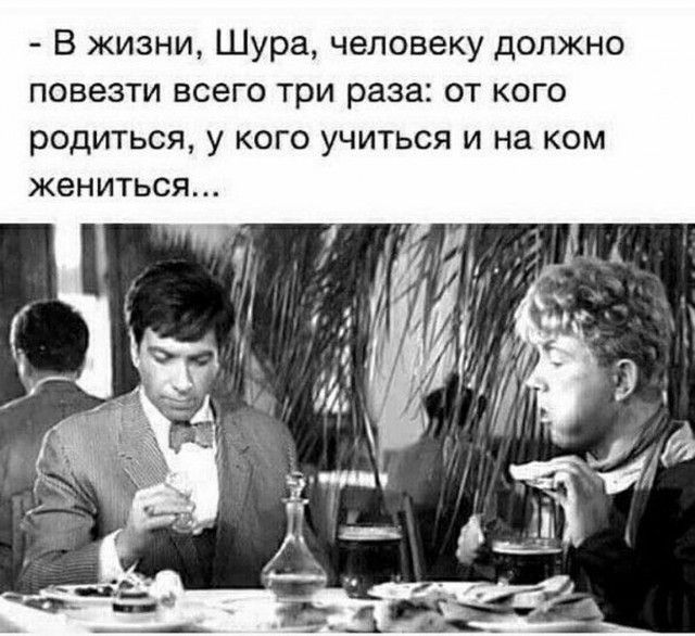 - В жизни, Шура, человеку должно повезти всего три раза: от кого родиться, у кого учиться и на ком жениться...