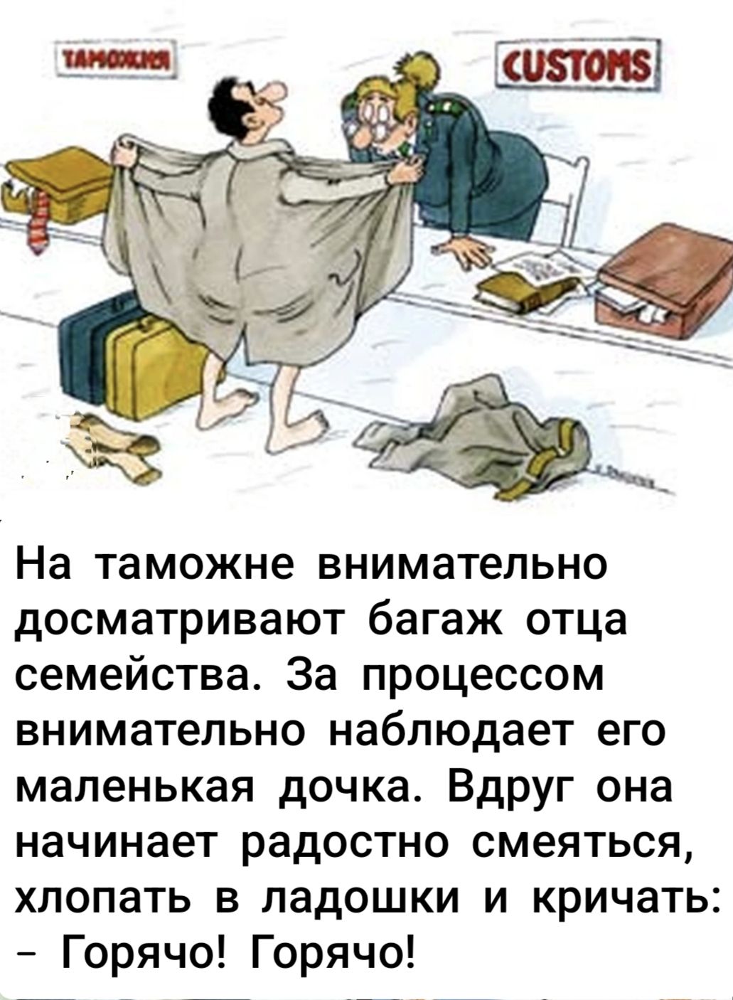 На таможне внимательно досматривают багаж отца семейства. За процессом внимательно наблюдает его маленькая дочка. Вдруг она начинает радостно смеяться, хлопать в ладошки и кричать: - Горячо! Горячо!