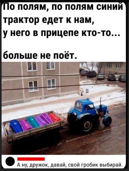 По полям, по полям синий трактор едет к нам, у него в прицепе кто-то... больше не поёт. А ну, дружок, давай, свой гробик выбирай.