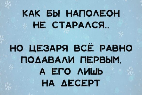 КАК БЫ НАПОЛЕОН НЕ СТАРАЛСЯ...
НО ЦЕЗАРЯ ВСЁ РАВНО ПОДДАВАЛИ ПЕРВЫМ, А ЕГО ЛИШЬ НА ДЕСЕРТ