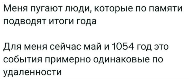 Меня пугают люди, которые по памяти подводят итоги года. Для меня сейчас май и 1054 год это события примерно одинаковые по удаленности