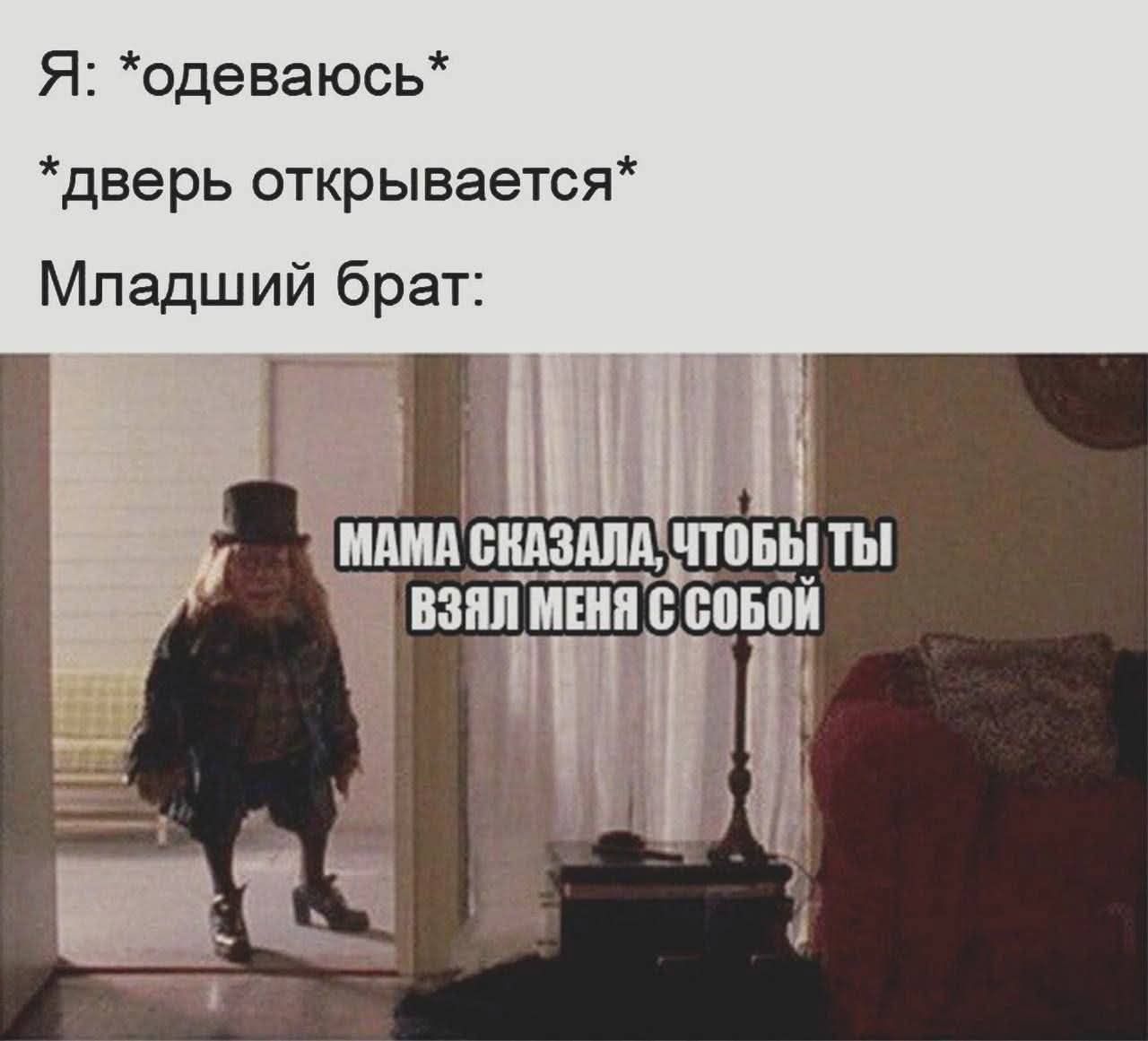 Я: *одеваюсь*
*дверь открывается*
Младший брат:
МАМА СКАЗАЛА, ЧТОБЫ ТЫ ВЗЯЛ МЕНЯ С СОБОЙ