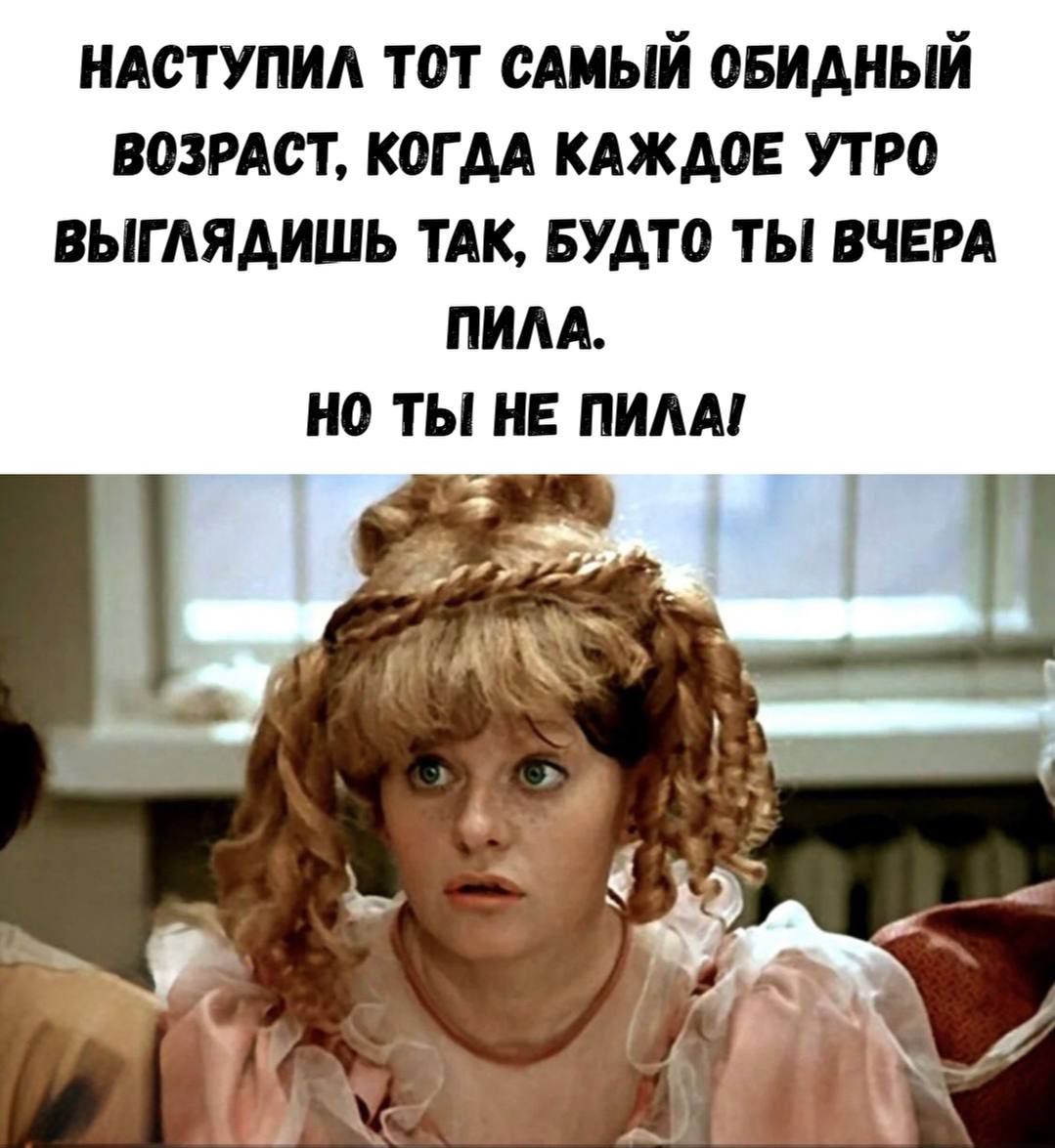 НАСТУПИЛ ТОТ САМЫЙ ОБИДНЫЙ ВОЗРАСТ, КОГДА КАЖДОЕ УТРО ВЫГЛЯДИШЬ ТАК, БУДТО ТЫ ВЧЕРА ПИЛА. НО ТЫ НЕ ПИЛА!
