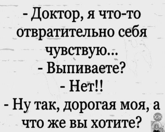 - Доктор, я что-то отвратительно себя чувствую...
- Выпиваете?
- Нет!!
- Ну так, дорогая моя, а
что же вы хотите?