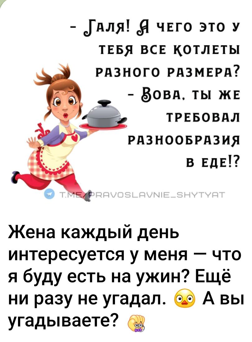 - Галя! Я чего это у тебя все котлеты разного размера? - ЗОВА, ты же требовал разнообразия в еде!?

Жена каждый день интересуется у меня – что я буду есть на ужин? Ещё ни разу не угадал. А вы угадываете?
