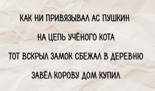 КАК НИ ПРИВЯЗЫВАЛ АС ПУШКИН
НА ЦЕПЬ УЧЁНОГО КОТА
ТОТ ВСКРЫЛ ЗАМок СБЕЖАЛ В ДЕРЕВНЮ
ЗАВЁЛ КОРОВУ ДОМ КУПИЛ