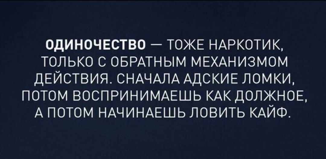 ОДИНОЧЕСТВО — ТОЖЕ НАРКОТИК, ТОЛЬКО С ОБРАТНЫМ МЕХАНИЗМОМ ДЕЙСТВИЯ. СНАЧАЛА АДСКИЕ ЛОМКИ, ПОТОМ ВОСПРИНИМАЕШЬ КАК ДОЛЖНОЕ, А ПОТОМ НАЧИНАЕШЬ ЛОВИТЬ КАЙФ.