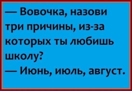 — Вовочка, назови три причины, из-за которых ты любишь школу? — Июнь, июль, август.