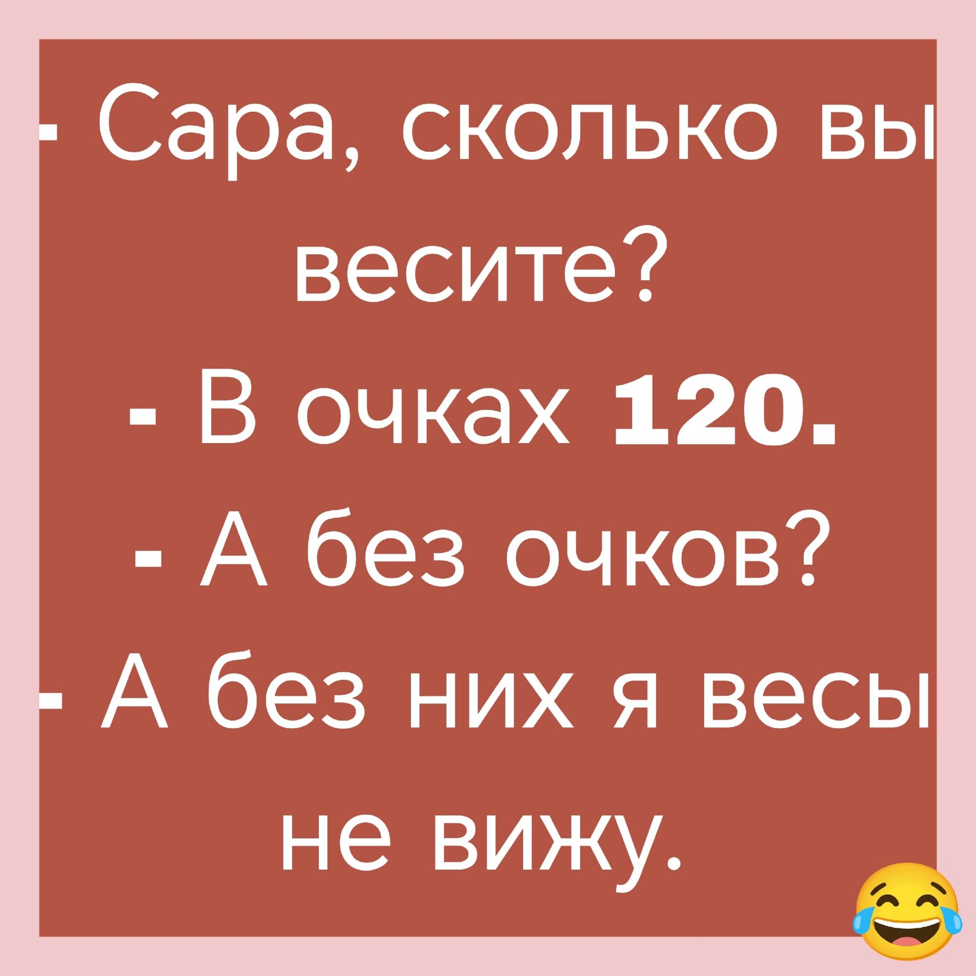 Сара, сколько вы весите? - В очках 120. - А без очков? - А без них я весы не вижу.