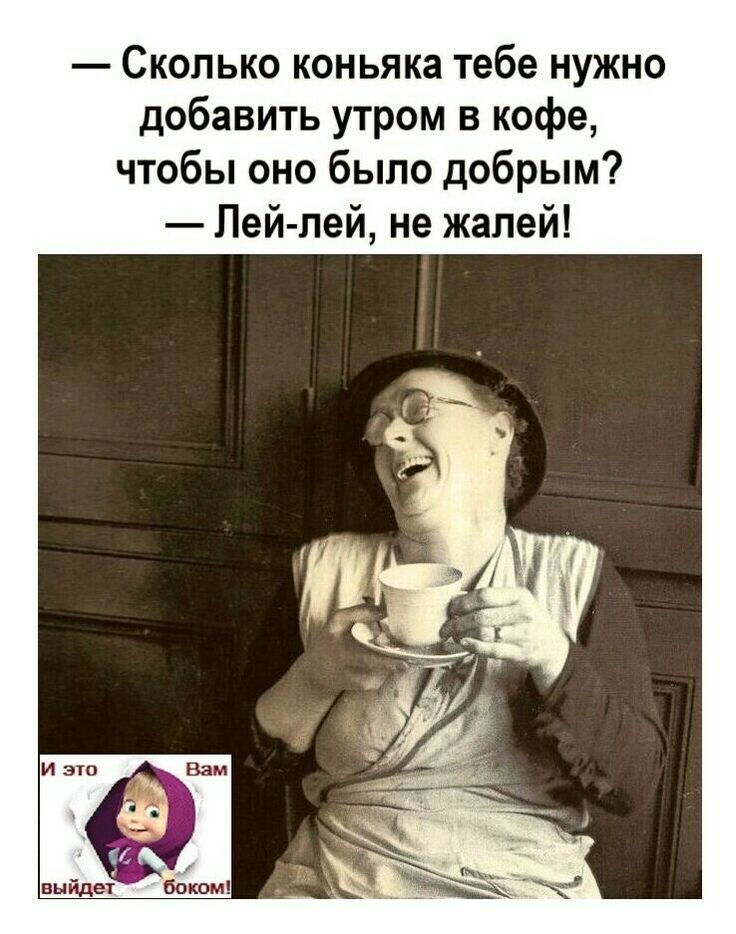 — Сколько коньяка тебе нужно добавить утром в кофе, чтобы оно было добрым? — Лей-лей, не жалей!\nИ это вам выйдет боком!