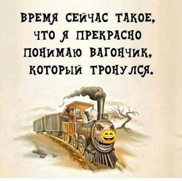 ВРЕМЯ СЕЙЧАС ТАКОЕ, ЧТО Я ПРЕКРАСНО ПОНИМАЮ ВАГОНЧИК, КОТОРЫЙ ТРОНУЛСЯ.