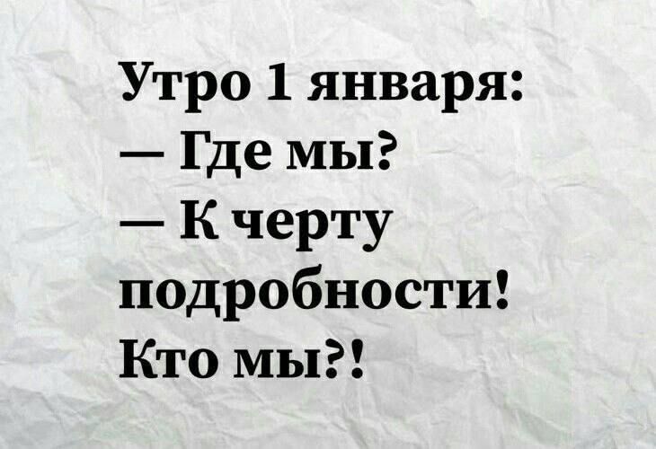 Утро 1 января:\n— Где мы?\n— К черту подробности!\nКто мы?!