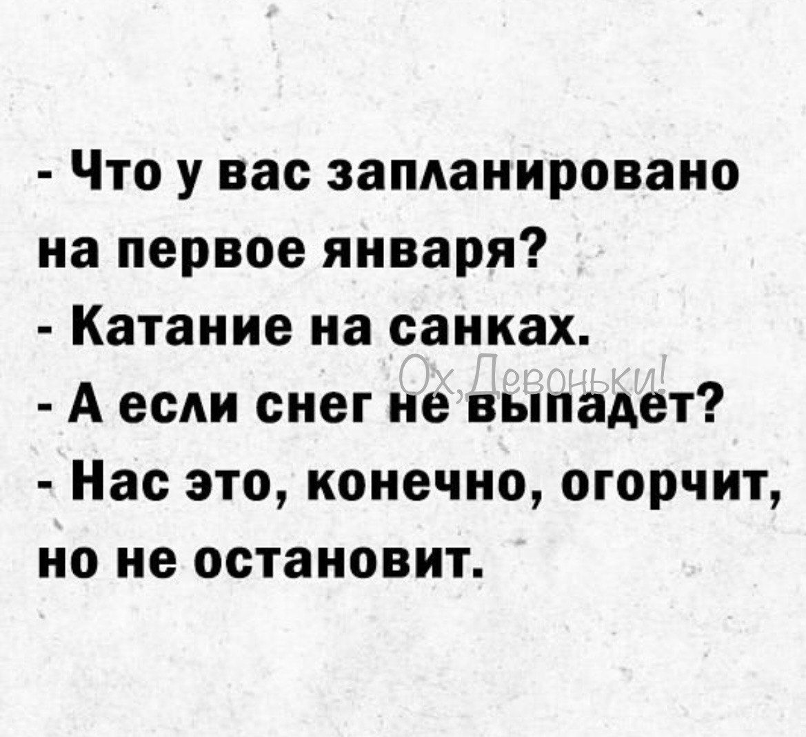 - Что у вас запланировано на первое января?
- Катание на санках.
- А если снег не выпадет?
- Нас это, конечно, огорчит, но не остановит.