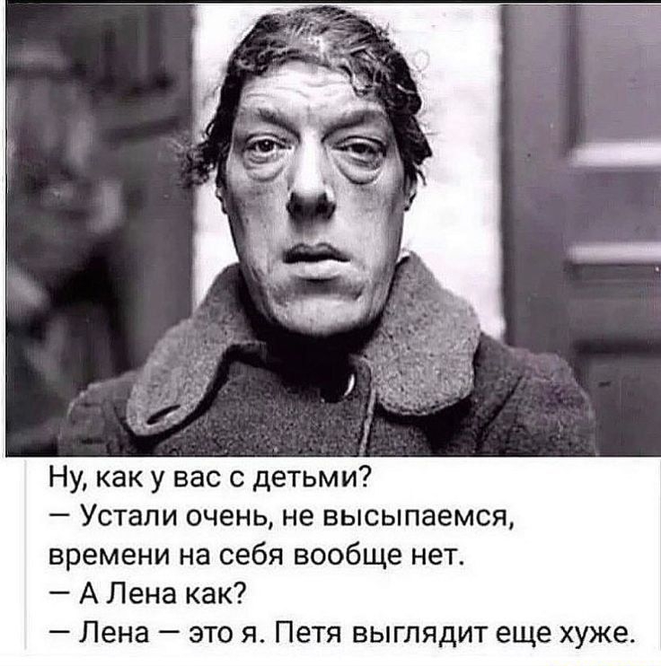 Ну, как у вас с детьми?
— Устали очень, не высыпаемся, времени на себя вообще нет.
— А Лена как?
— Лена — это я. Петя выглядит еще хуже.