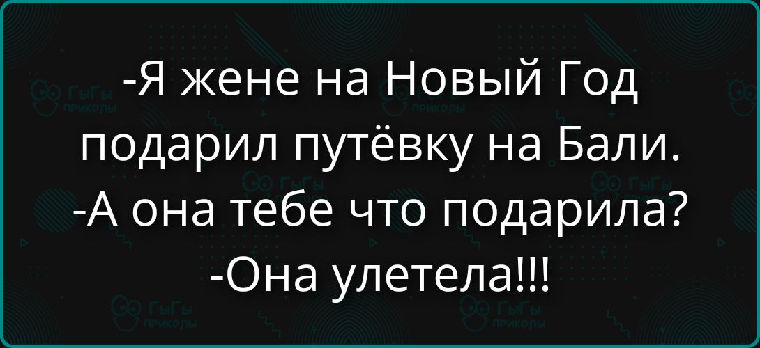 -Я жене на Новый Год подарил путёвку на Бали.
-А она тебе что подарила?
-Она улетела!!!