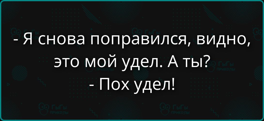 - Я снова поправился, видно, это мой удел. А ты? - Пох удел!