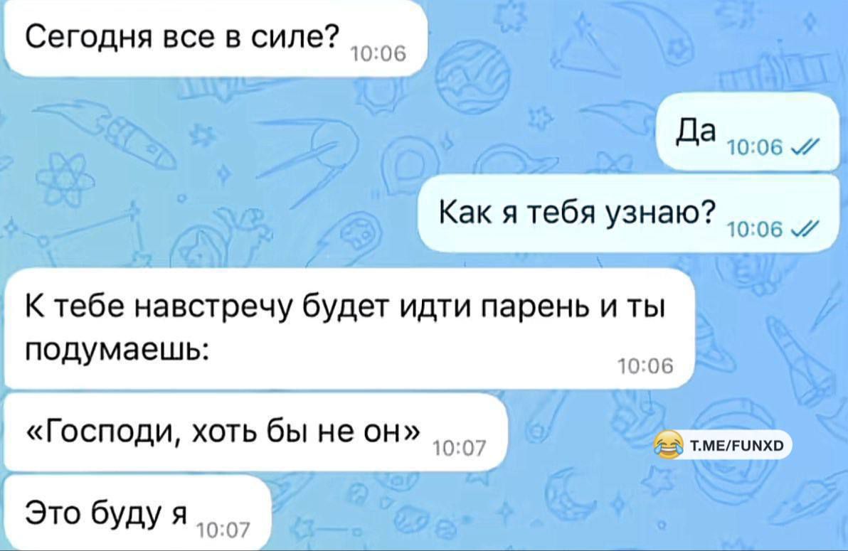 Сегодня все в силе?
Да
Как я тебя узнаю?
К тебе навстречу будет идти парень и ты подумаешь:
«Господи, хоть бы не он» 😂
Это буду я