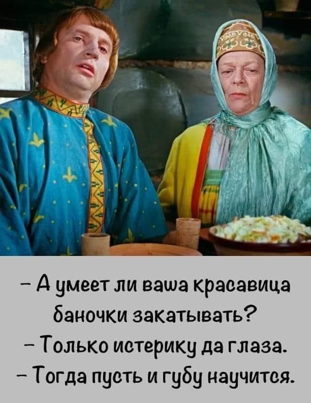 - А умеет ли ваша красавица баночки закатывать?
- Только истерики да глаза.
- Тогда пусть и гуду научится.