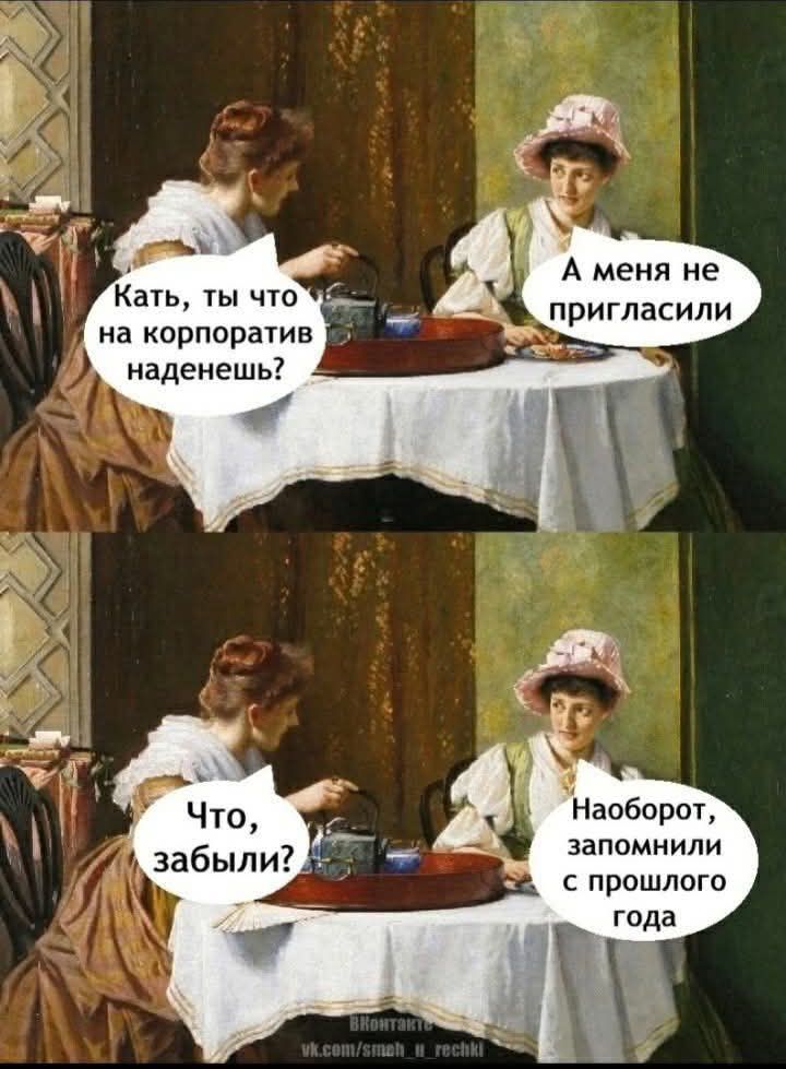 Катя, ты что на корпоратив наденешь?
А меня не пригласили
Что, забыли?
Наоборот, запомнили с прошлого года