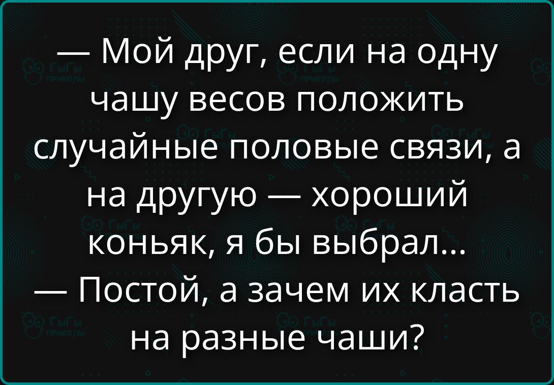 — Мой друг, если на одну чашу весов положить случайные половые связи, а на другую — хороший коньяк, я бы выбрал... — Постой, а зачем их класть на разные чаши?