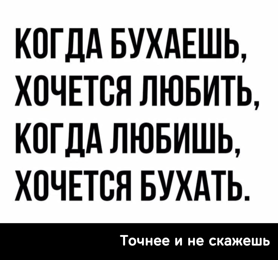 КОГДА БУХАЕШЬ, ХОЧЕТСЯ ЛЮБИТЬ, КОГДА ЛЮБИШЬ, ХОЧЕТСЯ БУХАТЬ.\nТочнее и не скажешь