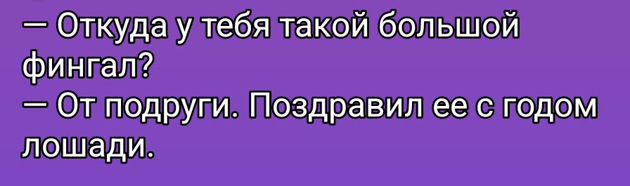 — Откуда у тебя такой большой фингал? — От подруги. Поздравил ее с годом лошади.