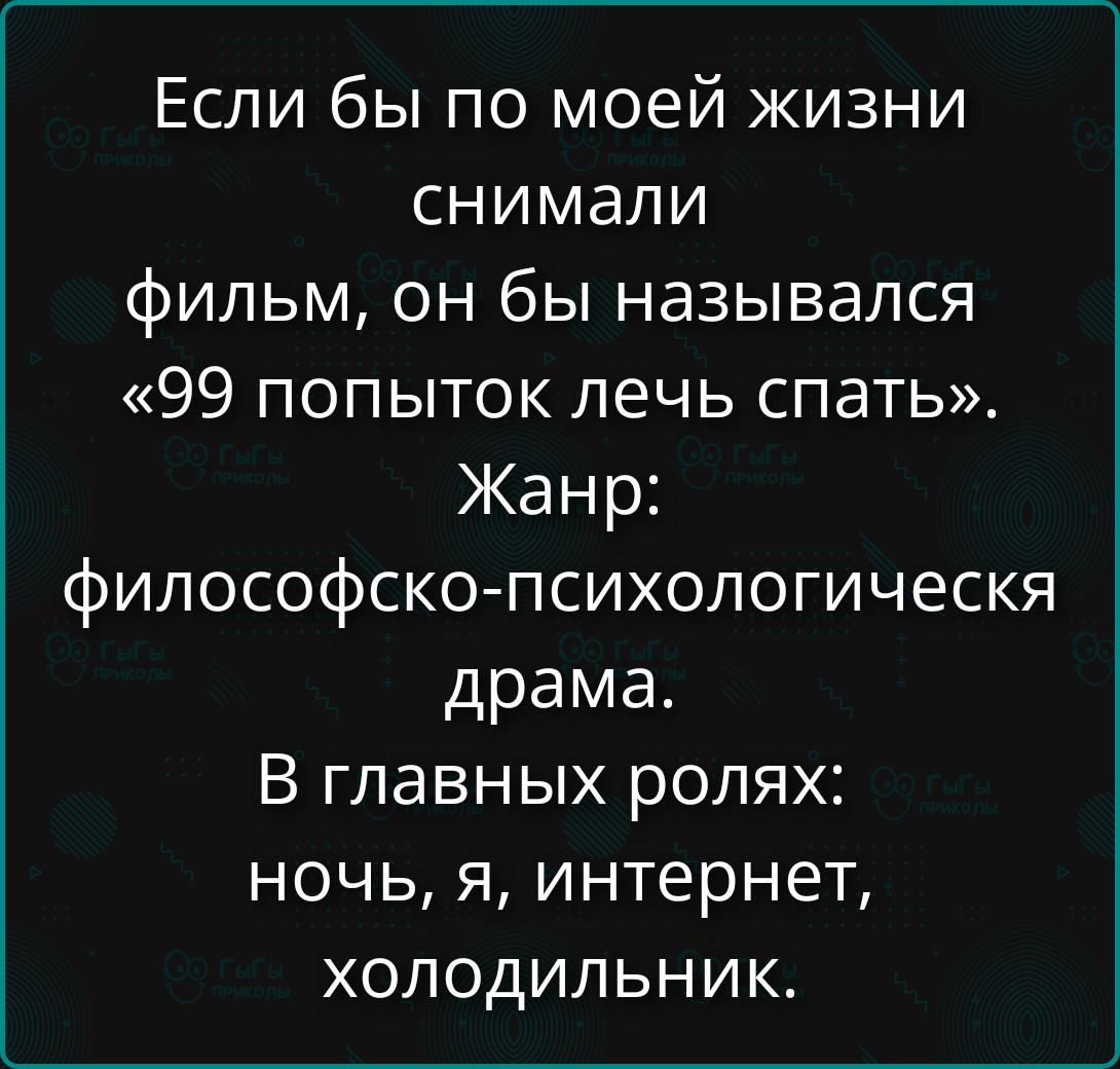 Если бы по моей жизни снимали фильм, он бы назывался «99 попыток лечь спать». Жанр: философско-психологическая драма. В главных ролях: ночь, я, интернет, холодильник.