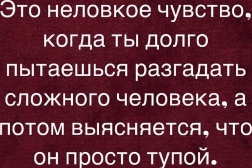 Это неловкое чувство, когда ты долго пытаешься разгадать сложного человека, а потом выясняется, что он просто тупой.