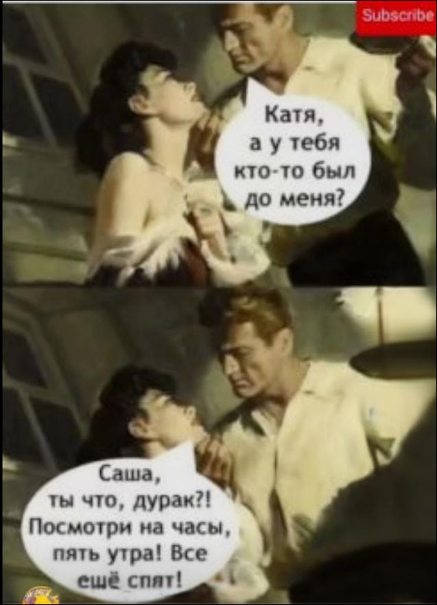Катя, а у тебя кто-то был до меня?\nСаша, ты что, дурак?! Посмотри на часы, пять утра! Все ещё спят!