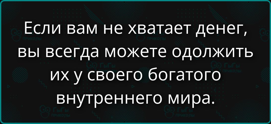 Если вам не хватает денег, вы всегда можете одолжить их у своего богатого внутреннего мира.