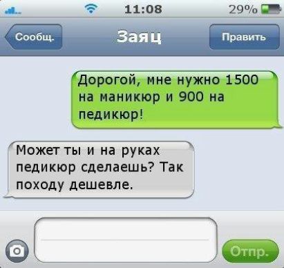 Дорогой, мне нужно 1500 на маникюр и 900 на педикюр!
Может ты и на руках педикюр сделаешь? Так походу дешевле.