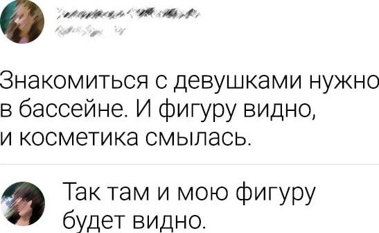 Знакомиться с девушками нужно в бассейне. И фигуру видно, и косметика смылaсь. Так там и мою фигуру будет видно.