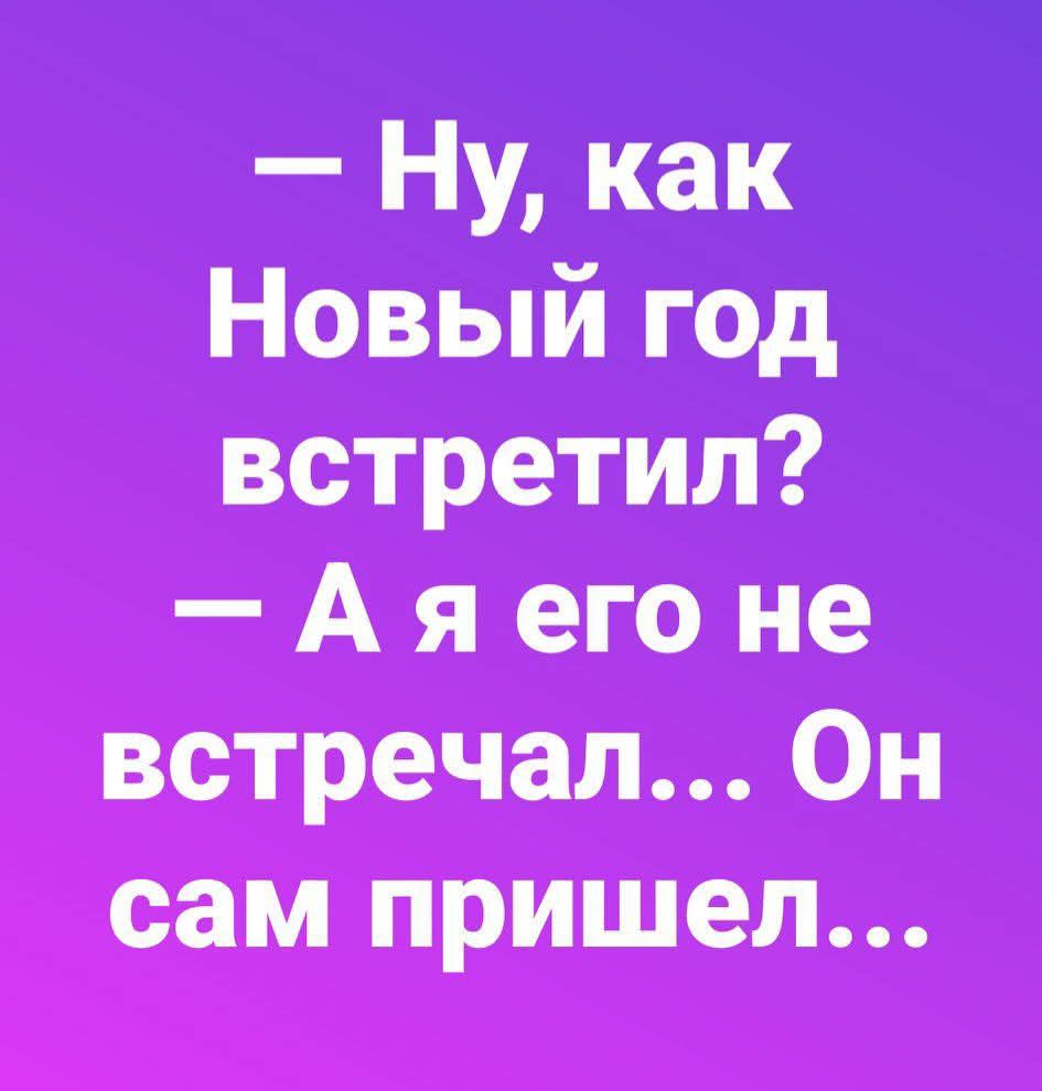 - Ну, как Новый год встретил? - А я его не встречал... Он сам пришел...